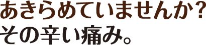 あきらめていませんか？その辛い痛み。