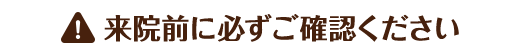 来院前に必ずご確認ください