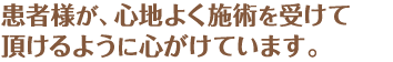 患者様が、心地よく施術を受けて頂けるように心がけています。