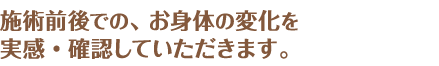 施術前後での、お身体の変化を実感・確認していただきます。