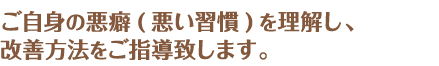 ご自身の悪癖(悪い習慣)を理解し、改善方法をご指導致します。