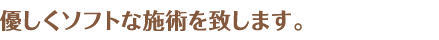 優しくソフトな施術を致します。