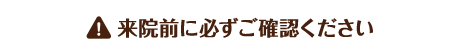 来院前に必ずご確認ください
