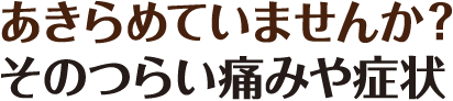 あきらめていませんか？そのつらい痛みや症状