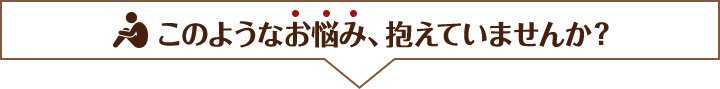 このようなお悩み、抱えていませんか？