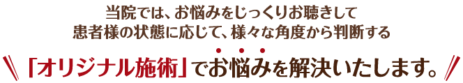 当院では、お悩みをじっくりお聴きして患者さまの状態に応じて、様々な角度から判断する「オリジナル施術」でお悩みを解決いたします。