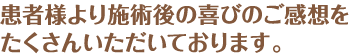 患者様より施術後の喜びのご感想をたくさんいただいております。
